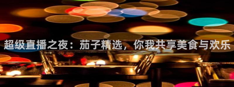 jr看直播nba：超级直播之夜：茄子精选，你我共享美食与欢乐